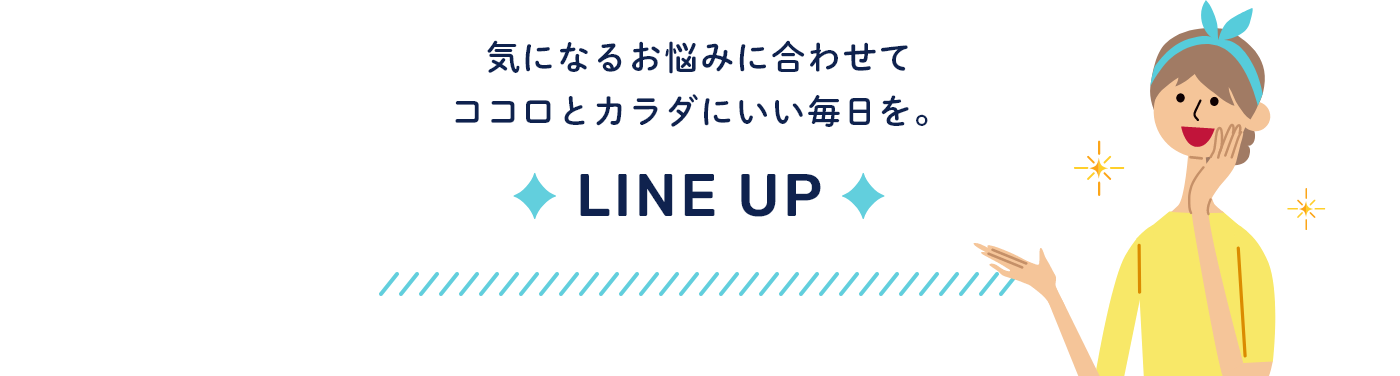 気になるお悩みに合わせて ココロとカラダにいい毎日を。LINE UP