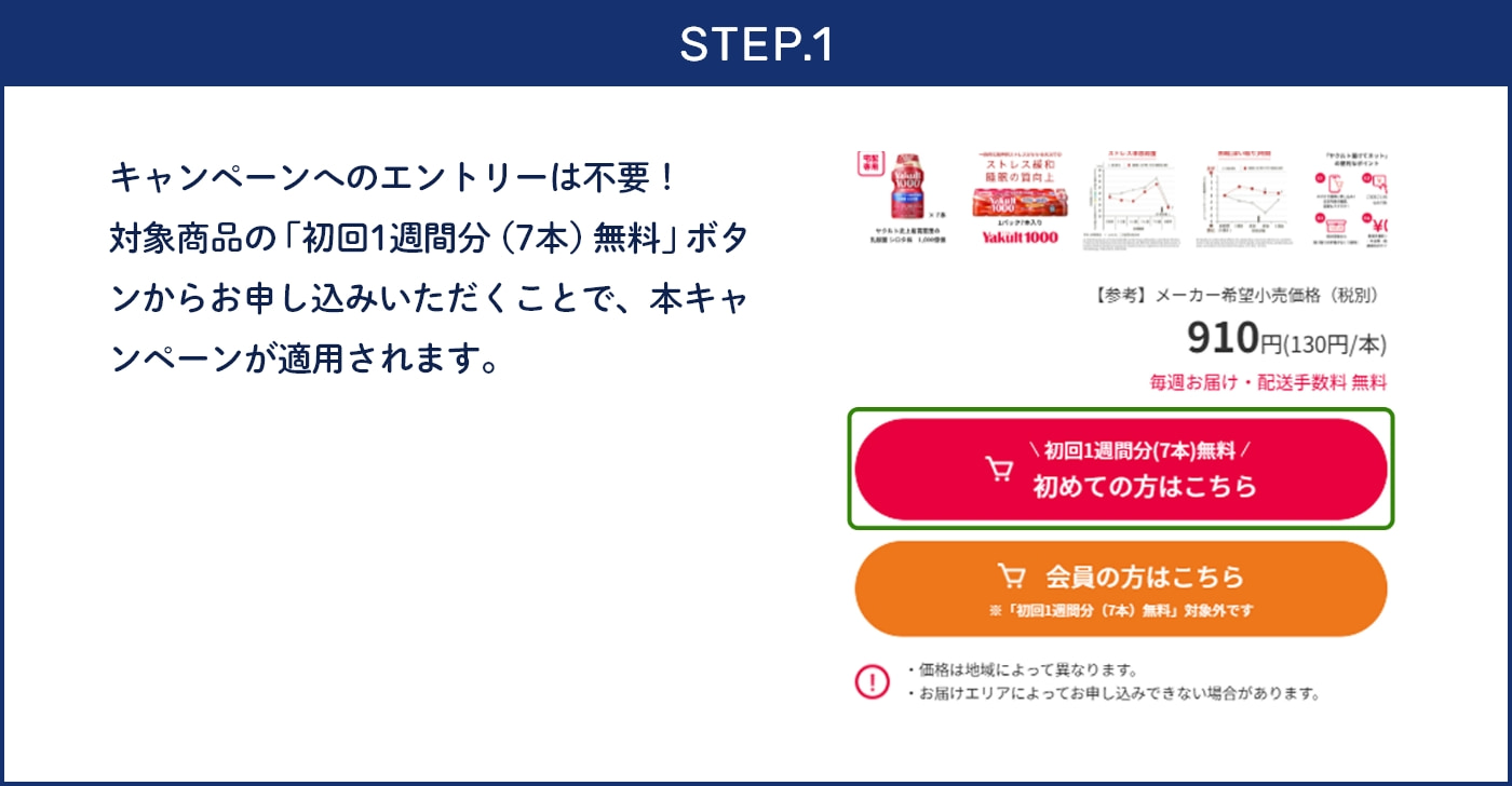 STEP.1 キャンペーンへのエントリーは不要!対象商品の「初回1週間分(7本)無料」ボタンからお申し込みいただくことで、本キャンペーンが適用されます。