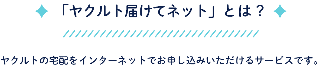 「ヤクルト届けてネット」とは? ヤクルトの宅配をインターネットでお申し込みいただけるサービスです。