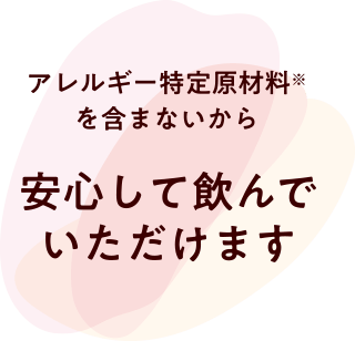 アレルギー特定原材料※を含まないから 安心して飲んでいただけます