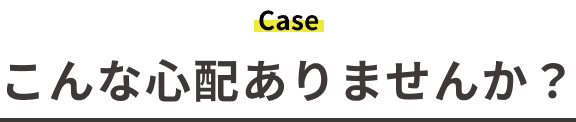 こんな心配ありませんか?